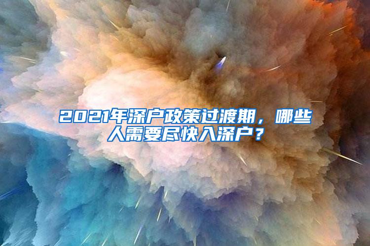 2021年深户政策过渡期，哪些人需要尽快入深户？