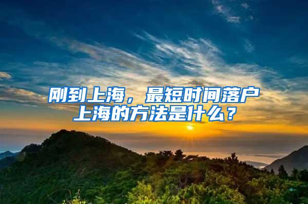 刚到上海，最短时间落户上海的方法是什么？