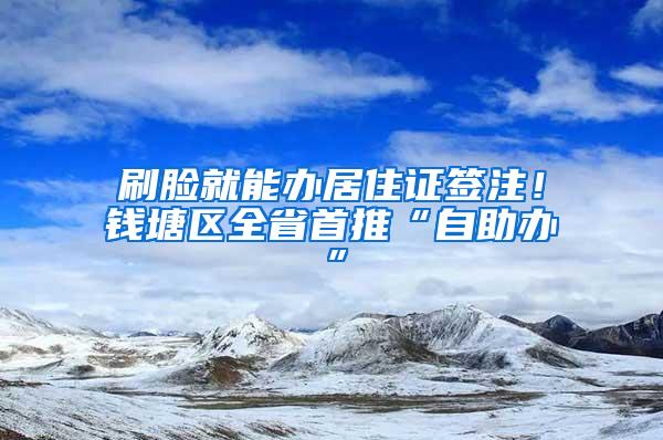 刷脸就能办居住证签注！钱塘区全省首推“自助办”