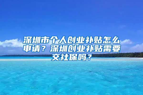 深圳市个人创业补贴怎么申请？深圳创业补贴需要交社保吗？