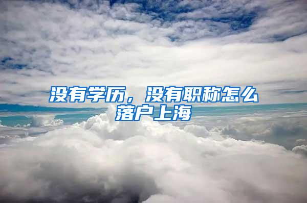 没有学历，没有职称怎么落户上海