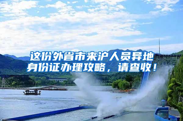 这份外省市来沪人员异地身份证办理攻略，请查收！