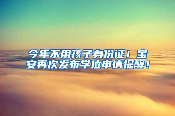 今年不用孩子身份证！宝安再次发布学位申请提醒！