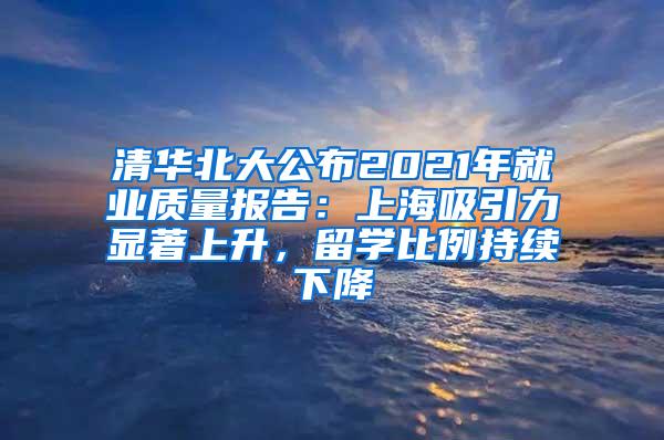 清华北大公布2021年就业质量报告：上海吸引力显著上升，留学比例持续下降