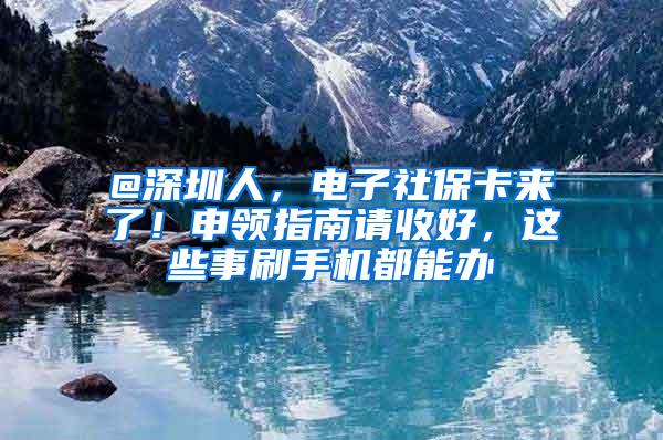 @深圳人，电子社保卡来了！申领指南请收好，这些事刷手机都能办