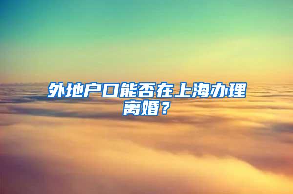 外地户口能否在上海办理离婚？