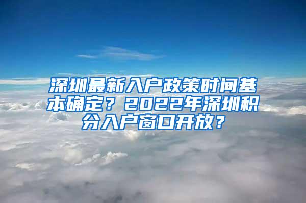 深圳最新入户政策时间基本确定？2022年深圳积分入户窗口开放？