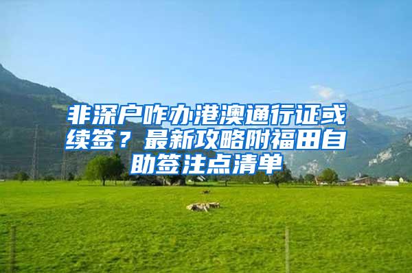 非深户咋办港澳通行证或续签？最新攻略附福田自助签注点清单