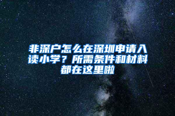 非深户怎么在深圳申请入读小学？所需条件和材料都在这里啦