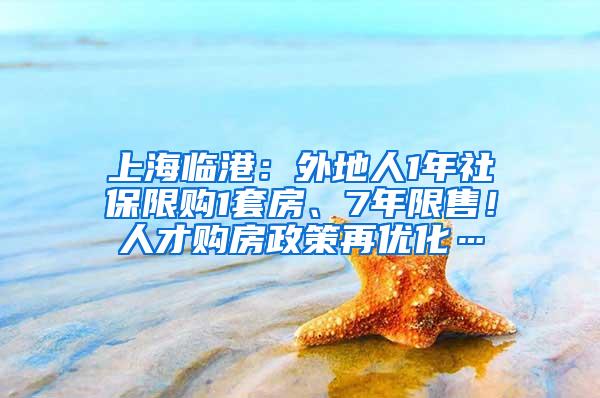 上海临港：外地人1年社保限购1套房、7年限售！人才购房政策再优化…