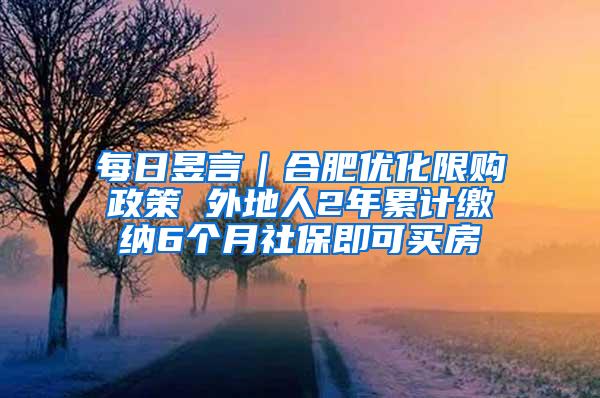 每日昱言｜合肥优化限购政策 外地人2年累计缴纳6个月社保即可买房