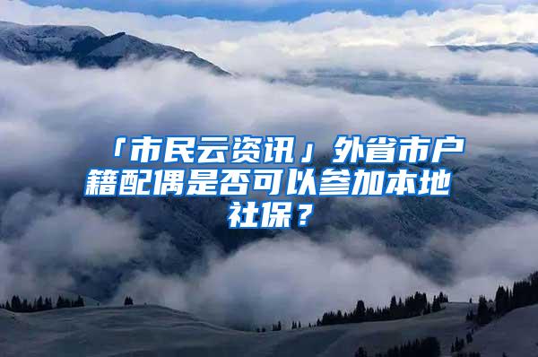 「市民云资讯」外省市户籍配偶是否可以参加本地社保？