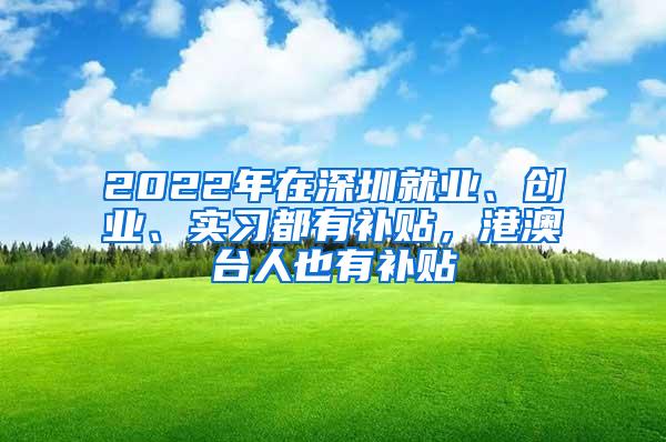 2022年在深圳就业、创业、实习都有补贴，港澳台人也有补贴