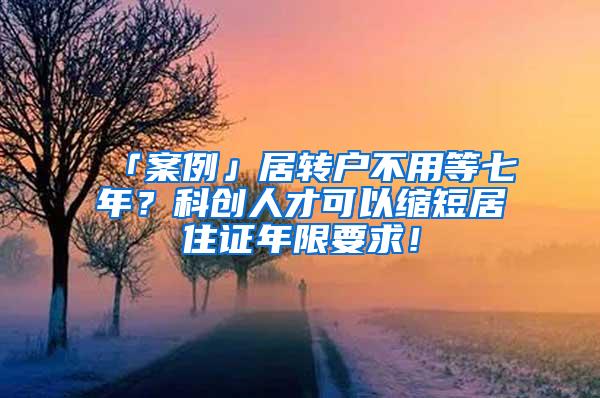 「案例」居转户不用等七年？科创人才可以缩短居住证年限要求！