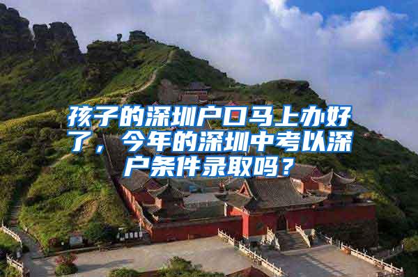 孩子的深圳户口马上办好了，今年的深圳中考以深户条件录取吗？