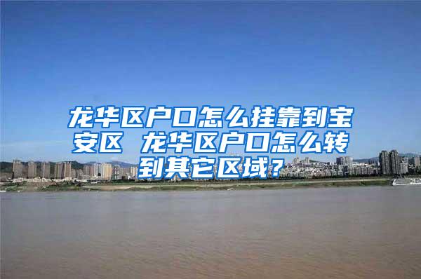 龙华区户口怎么挂靠到宝安区 龙华区户口怎么转到其它区域？