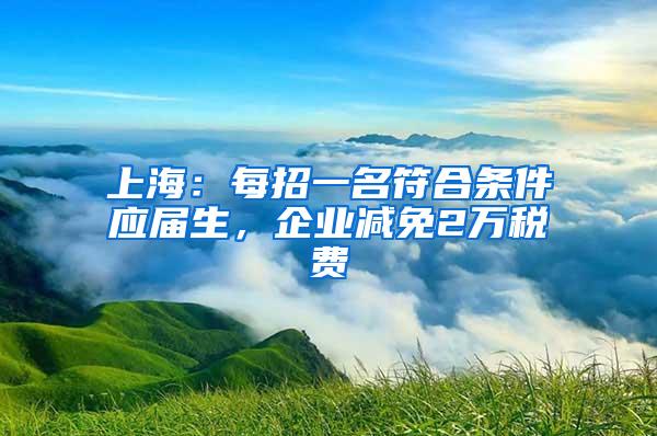 上海：每招一名符合条件应届生，企业减免2万税费