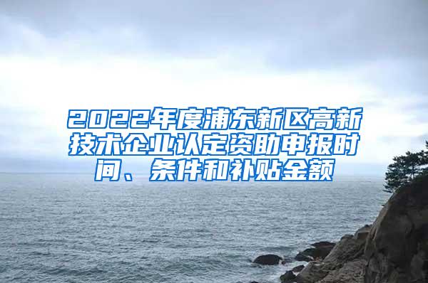 2022年度浦东新区高新技术企业认定资助申报时间、条件和补贴金额