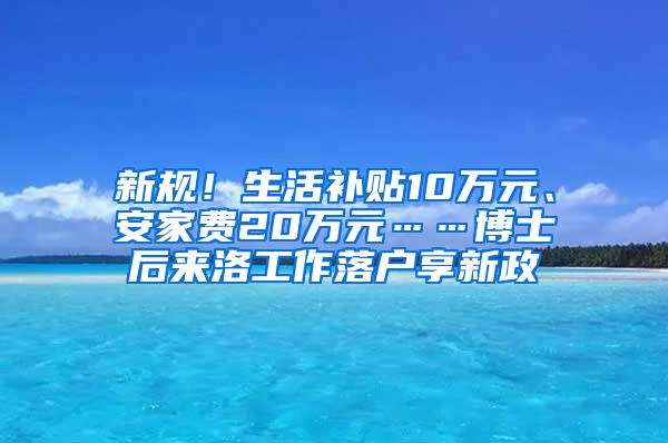 新规！生活补贴10万元、安家费20万元……博士后来洛工作落户享新政