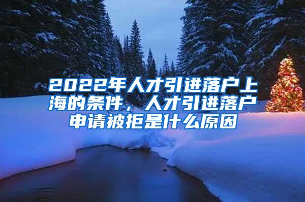 2022年人才引进落户上海的条件，人才引进落户申请被拒是什么原因