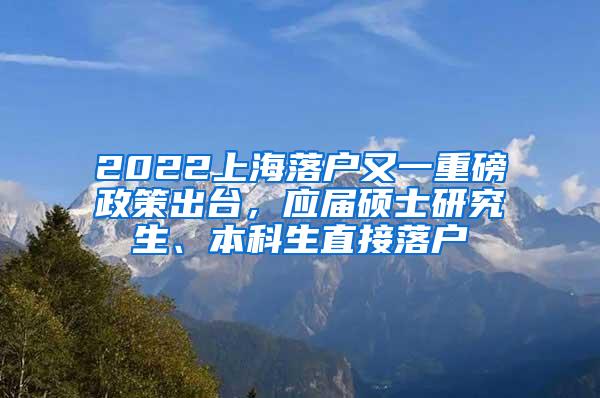 2022上海落户又一重磅政策出台，应届硕士研究生、本科生直接落户