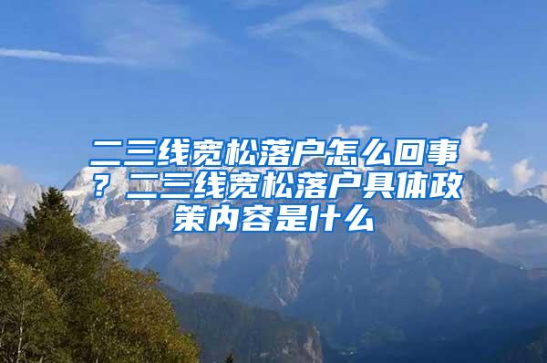 二三线宽松落户怎么回事？二三线宽松落户具体政策内容是什么