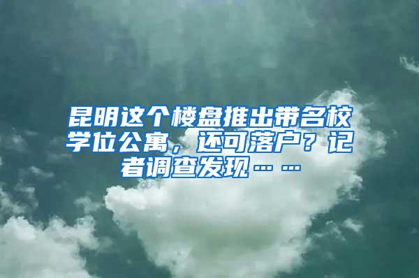 昆明这个楼盘推出带名校学位公寓，还可落户？记者调查发现……