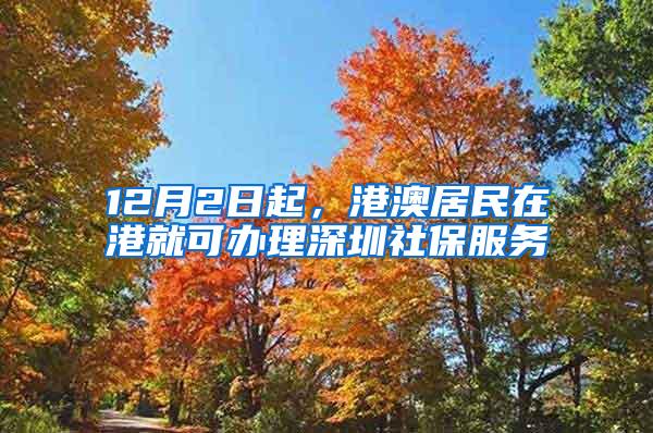 12月2日起，港澳居民在港就可办理深圳社保服务