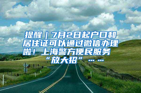 提醒｜7月2日起户口和居住证可以通过微信办理啦！上海警方便民服务“放大招”……