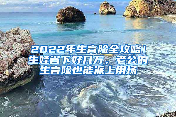 2022年生育险全攻略！生娃省下好几万，老公的生育险也能派上用场