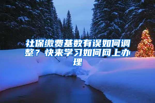 社保缴费基数有误如何调整？快来学习如何网上办理→