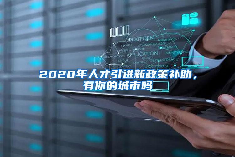 2020年人才引进新政策补助，有你的城市吗