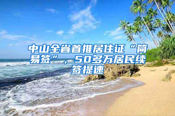 中山全省首推居住证“简易签”，50多万居民续签提速