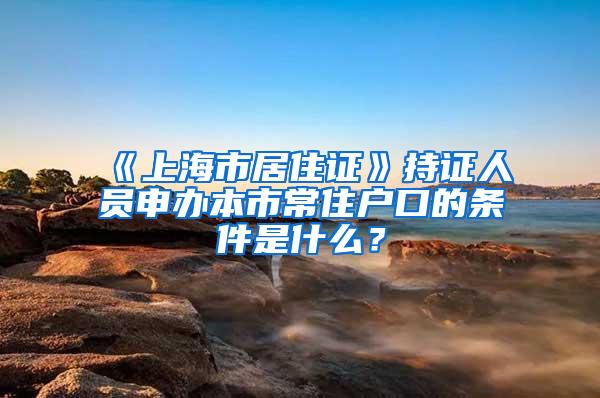 《上海市居住证》持证人员申办本市常住户口的条件是什么？