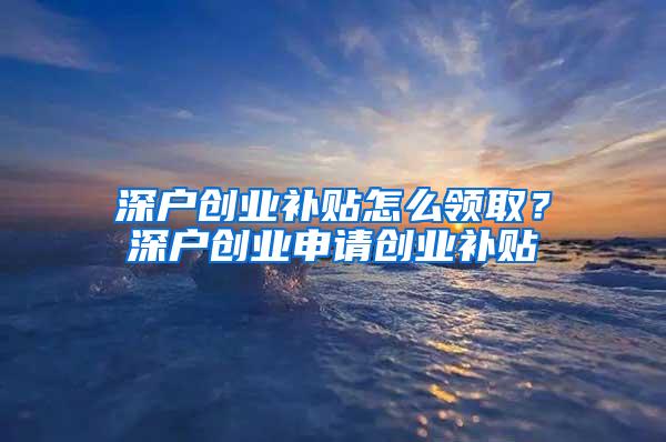 深户创业补贴怎么领取？深户创业申请创业补贴