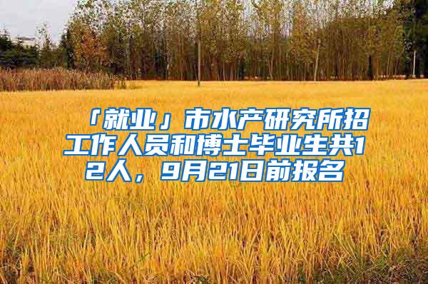 「就业」市水产研究所招工作人员和博士毕业生共12人，9月21日前报名