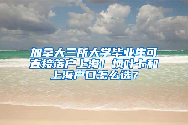 加拿大三所大学毕业生可直接落户上海！枫叶卡和上海户口怎么选？