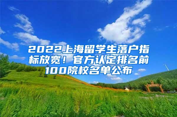 2022上海留学生落户指标放宽！官方认定排名前100院校名单公布