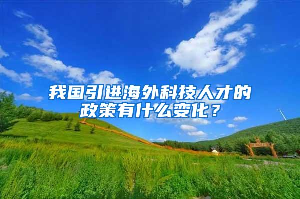 我国引进海外科技人才的政策有什么变化？