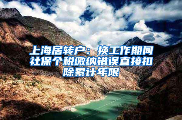 上海居转户：换工作期间社保个税缴纳错误直接扣除累计年限