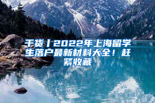 干货丨2022年上海留学生落户最新材料大全！赶紧收藏