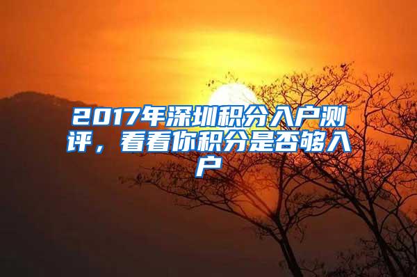 2017年深圳积分入户测评，看看你积分是否够入户