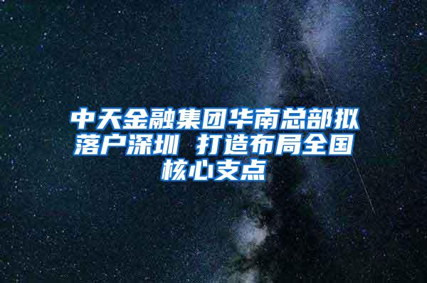 中天金融集团华南总部拟落户深圳 打造布局全国核心支点