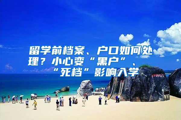 留学前档案、户口如何处理？小心变“黑户”、“死档”影响入学