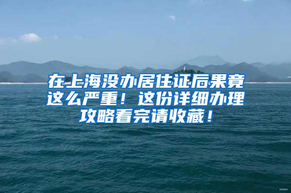 在上海没办居住证后果竟这么严重！这份详细办理攻略看完请收藏！