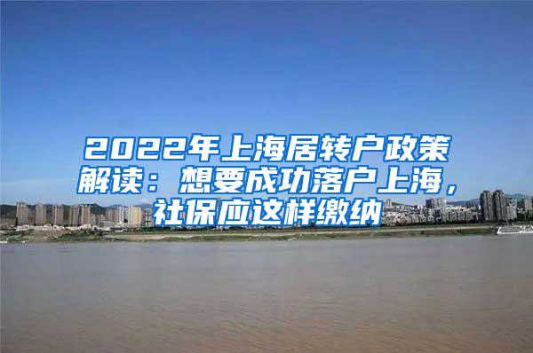 2022年上海居转户政策解读：想要成功落户上海，社保应这样缴纳