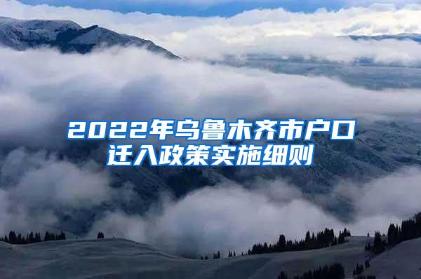 2022年乌鲁木齐市户口迁入政策实施细则