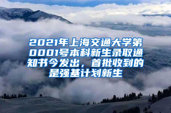 2021年上海交通大学第0001号本科新生录取通知书今发出，首批收到的是强基计划新生