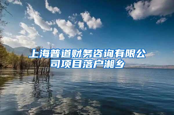 上海普道财务咨询有限公司项目落户湘乡