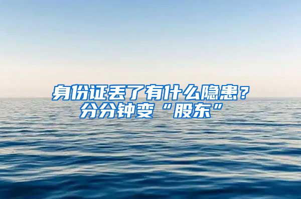 身份证丢了有什么隐患？分分钟变“股东”